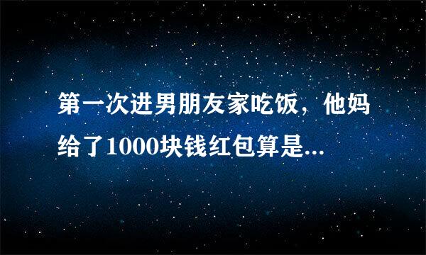 第一次进男朋友家吃饭，他妈给了1000块钱红包算是认可我吗