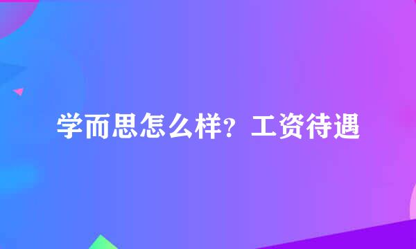 学而思怎么样？工资待遇