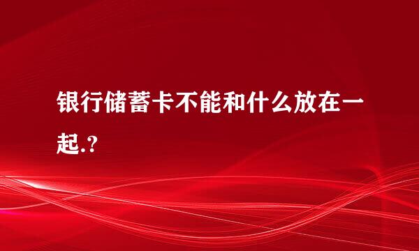 银行储蓄卡不能和什么放在一起.?