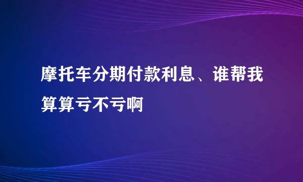 摩托车分期付款利息、谁帮我算算亏不亏啊