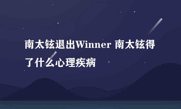 南太铉退出Winner 南太铉得了什么心理疾病