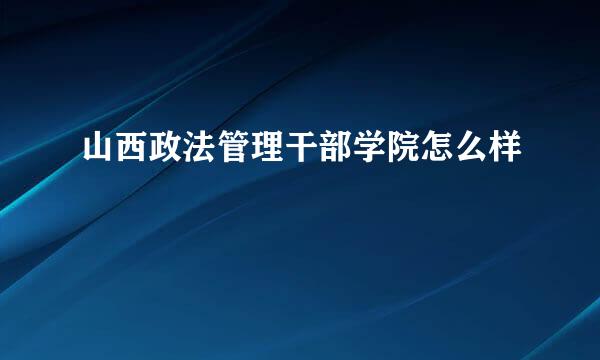 山西政法管理干部学院怎么样