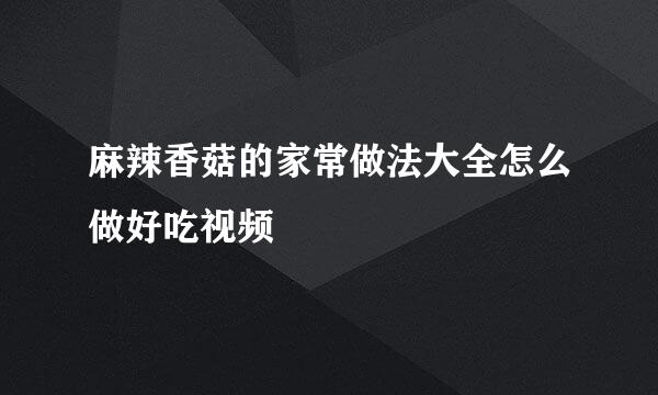 麻辣香菇的家常做法大全怎么做好吃视频