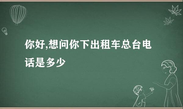 你好,想问你下出租车总台电话是多少