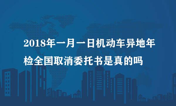 2018年一月一日机动车异地年检全国取消委托书是真的吗