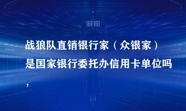 战狼队直销银行家（众银家）是国家银行委托办信用卡单位吗，