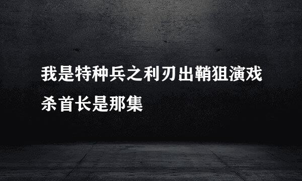 我是特种兵之利刃出鞘狙演戏杀首长是那集