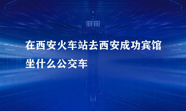 在西安火车站去西安成功宾馆坐什么公交车