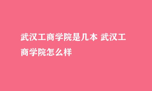 武汉工商学院是几本 武汉工商学院怎么样