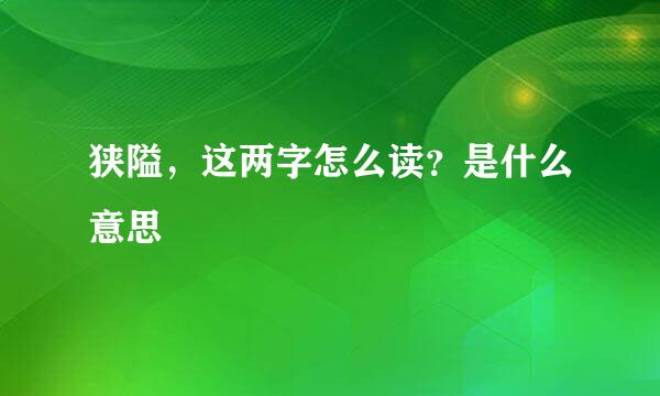 狭隘，这两字怎么读？是什么意思