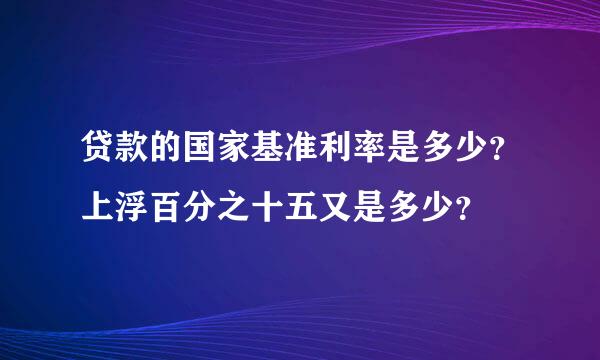 贷款的国家基准利率是多少？上浮百分之十五又是多少？