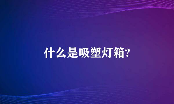 什么是吸塑灯箱?