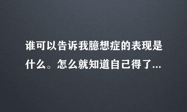 谁可以告诉我臆想症的表现是什么。怎么就知道自己得了臆想症。