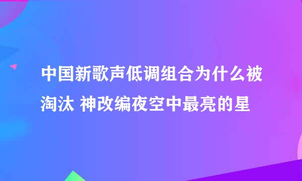 中国新歌声低调组合为什么被淘汰 神改编夜空中最亮的星