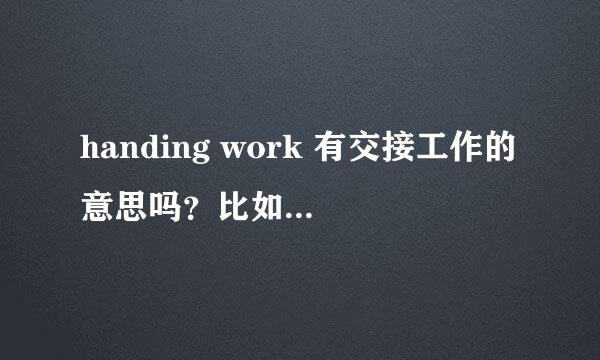 handing work 有交接工作的意思吗？比如下面例句中的应该翻译成交接工作吗？