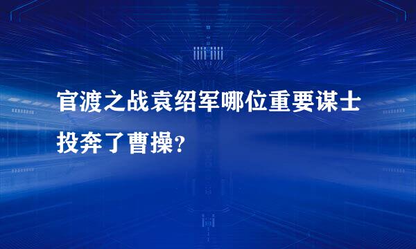 官渡之战袁绍军哪位重要谋士投奔了曹操？