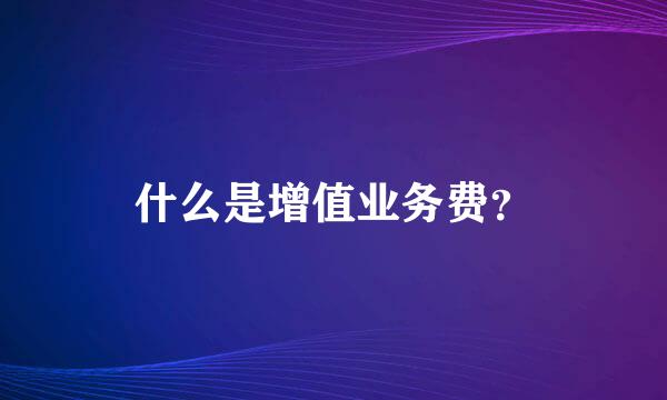 什么是增值业务费？