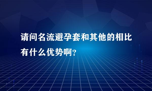 请问名流避孕套和其他的相比有什么优势啊？