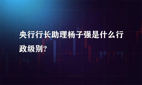 央行行长助理杨子强是什么行政级别?