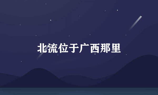 北流位于广西那里