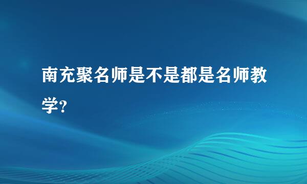 南充聚名师是不是都是名师教学？