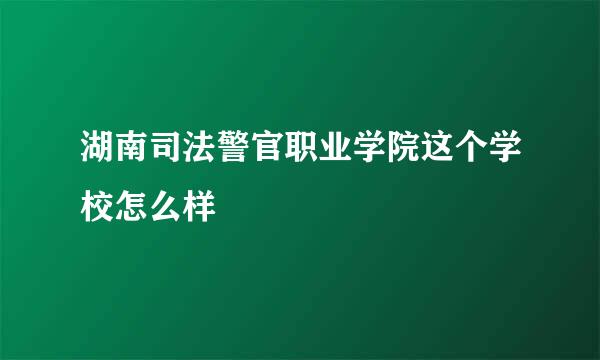 湖南司法警官职业学院这个学校怎么样