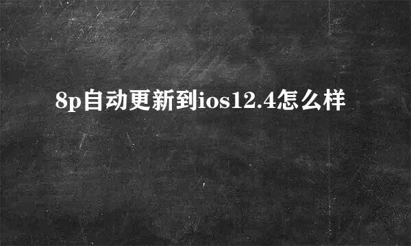 8p自动更新到ios12.4怎么样