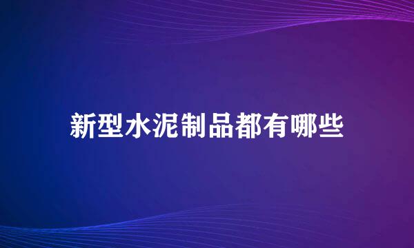 新型水泥制品都有哪些