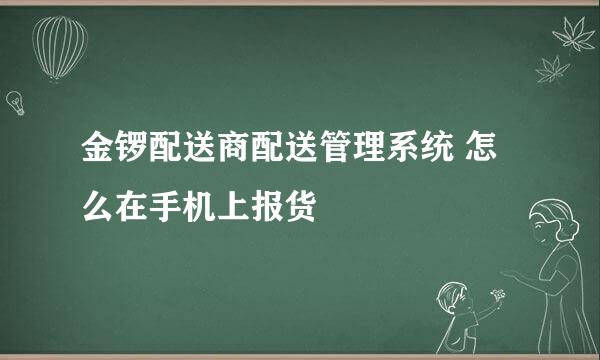 金锣配送商配送管理系统 怎么在手机上报货