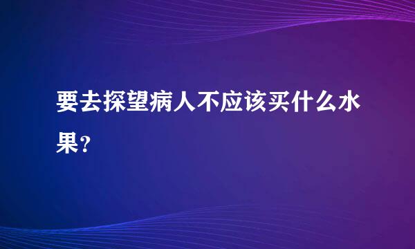 要去探望病人不应该买什么水果？