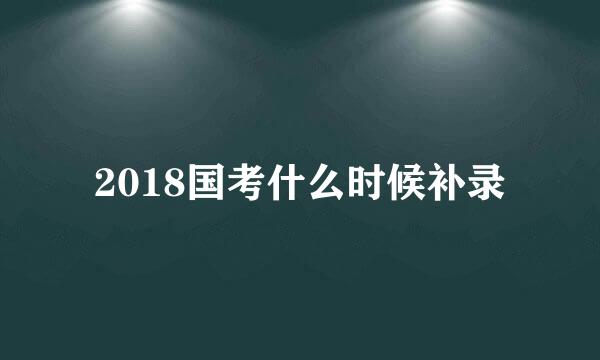 2018国考什么时候补录