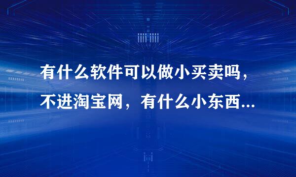 有什么软件可以做小买卖吗，不进淘宝网，有什么小东西随手卖！