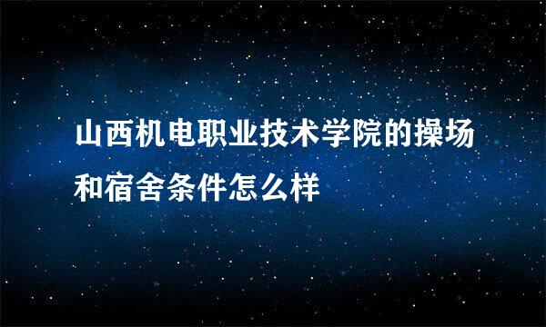 山西机电职业技术学院的操场和宿舍条件怎么样