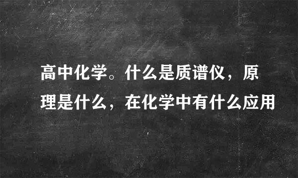 高中化学。什么是质谱仪，原理是什么，在化学中有什么应用