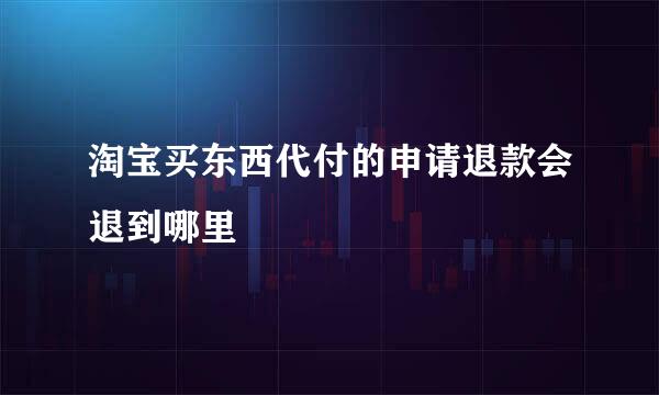 淘宝买东西代付的申请退款会退到哪里