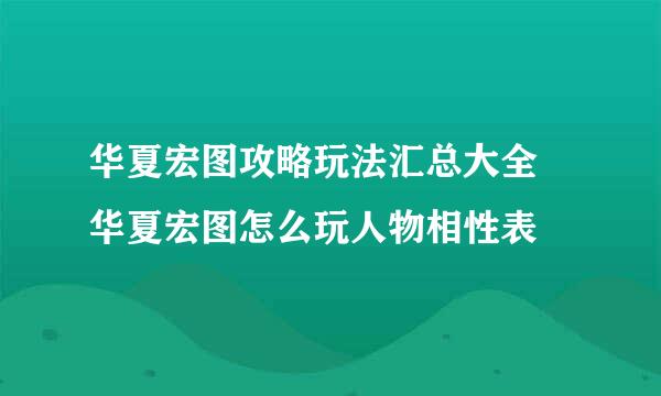 华夏宏图攻略玩法汇总大全 华夏宏图怎么玩人物相性表