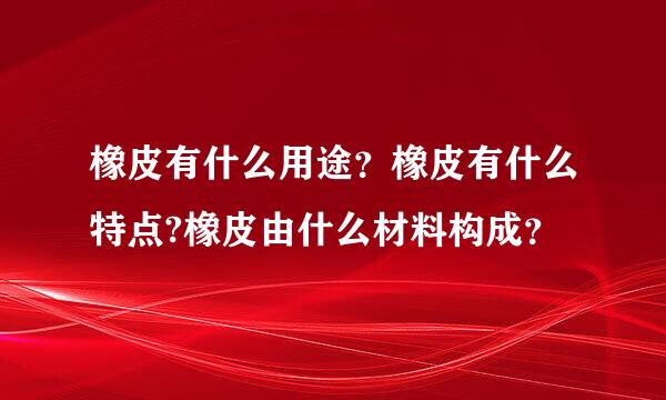 橡皮有什么用途？橡皮有什么特点?橡皮由什么材料构成？