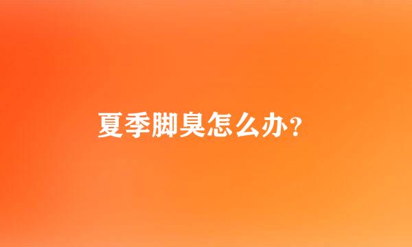 夏季脚臭怎么办？