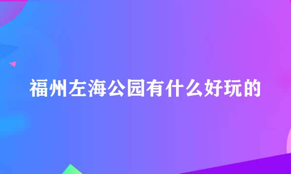 福州左海公园有什么好玩的