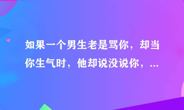 如果一个男生老是骂你，却当你生气时，他却说没说你，而且他看见你就很高兴这代表什么