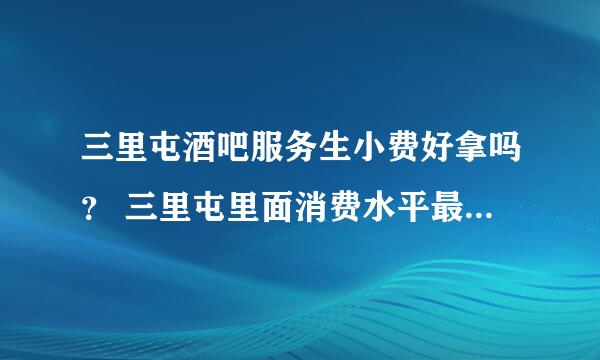 三里屯酒吧服务生小费好拿吗？ 三里屯里面消费水平最高的是那个酒吧？