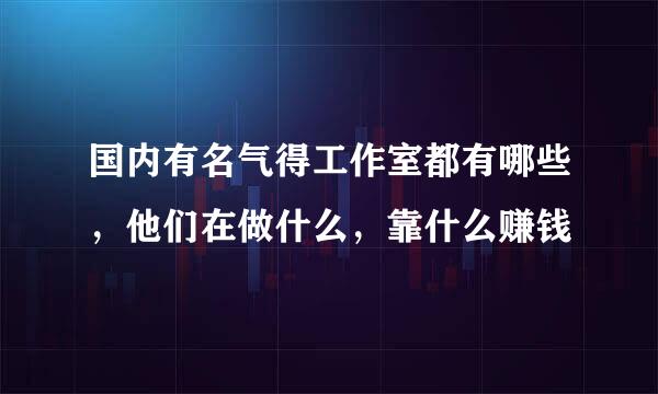 国内有名气得工作室都有哪些，他们在做什么，靠什么赚钱