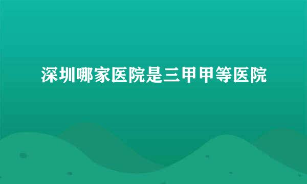 深圳哪家医院是三甲甲等医院