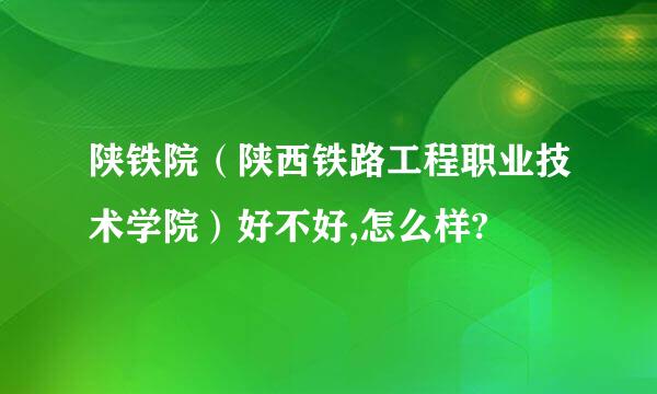 陕铁院（陕西铁路工程职业技术学院）好不好,怎么样?