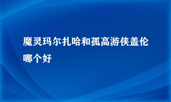 魔灵玛尔扎哈和孤高游侠盖伦哪个好