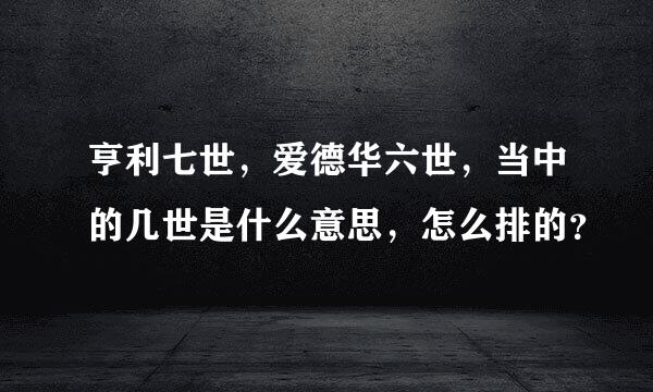 亨利七世，爱德华六世，当中的几世是什么意思，怎么排的？