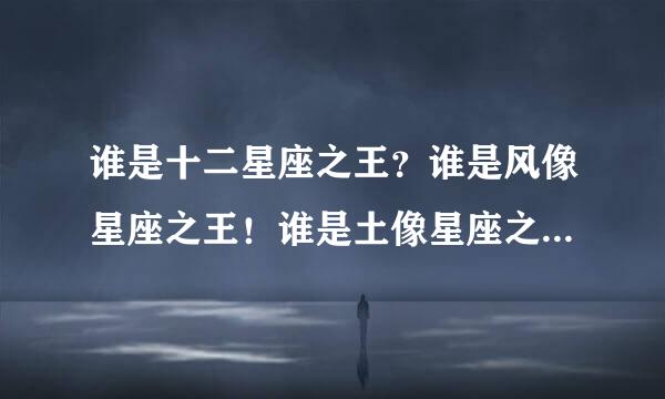 谁是十二星座之王？谁是风像星座之王！谁是土像星座之王！谁是火像星座之王！谁是水像星座之王！还有：双子座有没有双性人格！