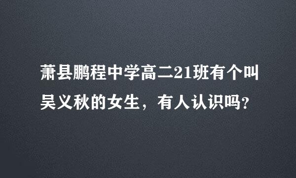 萧县鹏程中学高二21班有个叫吴义秋的女生，有人认识吗？