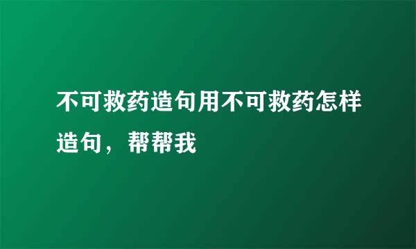 不可救药造句用不可救药怎样造句，帮帮我