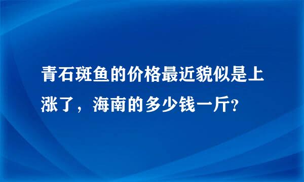 青石斑鱼的价格最近貌似是上涨了，海南的多少钱一斤？